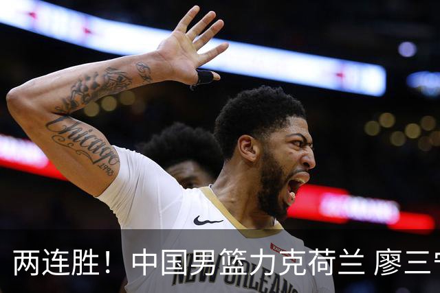 两连胜！中国男篮力克荷兰 廖三宁21+7一骑绝尘 杨瀚森7+8还需适应
