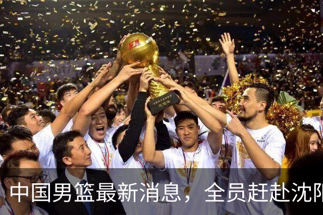 中国男篮最新消息，全员赶赴沈阳备战，暂时没有任何球员离队！