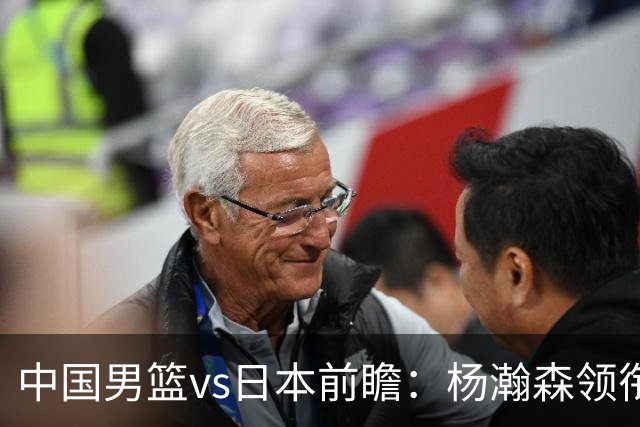 中国男篮vs日本前瞻：杨瀚森领衔三塔PK霍金森 剑指主场双杀日本