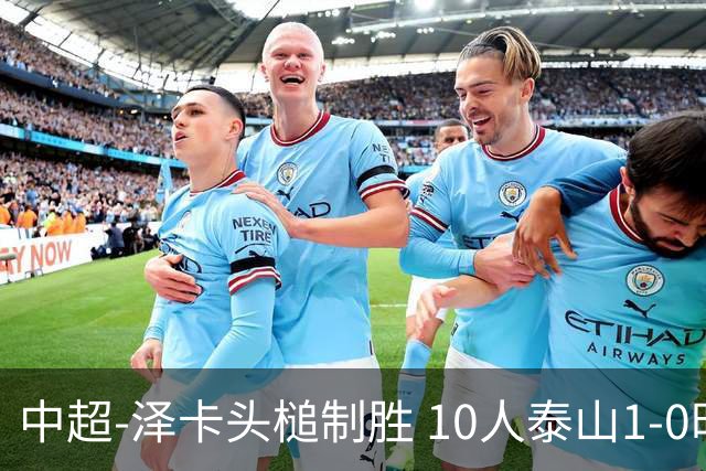 中超-泽卡头槌制胜 10人泰山1-0时隔11年再客胜海港