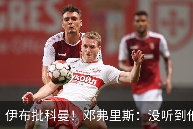 伊布批科曼！邓弗里斯：没听到他说什么，我们表现不好但尽全力了