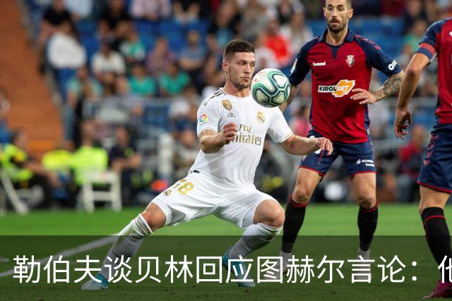勒伯夫谈贝林回应图赫尔言论：他该学会闭嘴，别挑战教练权威