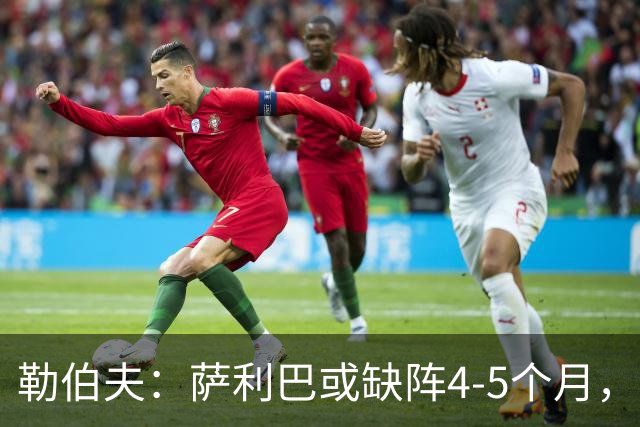 勒伯夫：萨利巴或缺阵4-5个月，阿森纳必须寻替代者