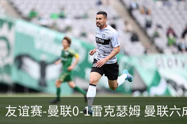 友谊赛-曼联0-1雷克瑟姆 曼联六成控球率仅两脚射正 史密斯制胜球