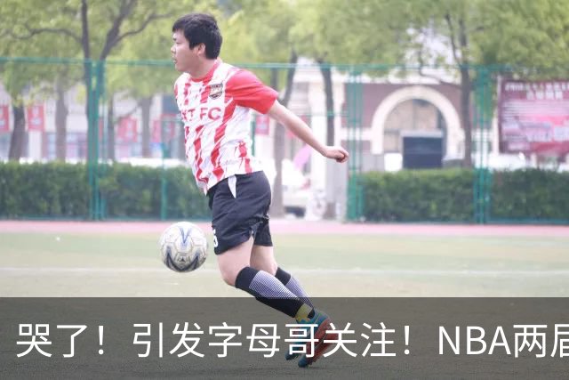 哭了！引发字母哥关注！NBA两届全明星后卫