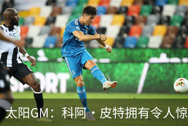 太阳GM：科阿·皮特拥有令人惊叹的球商和比赛阅读能力