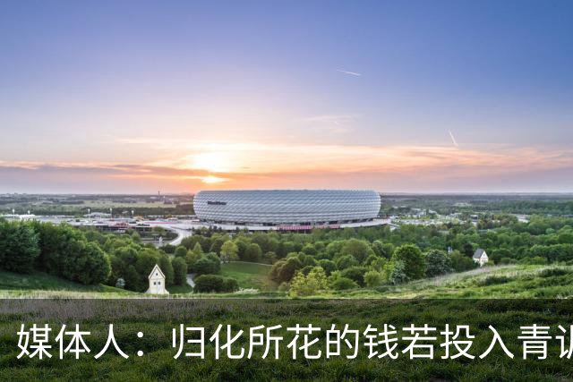 媒体人：归化所花的钱若投入青训 给国内体育的帮助远超归化本身