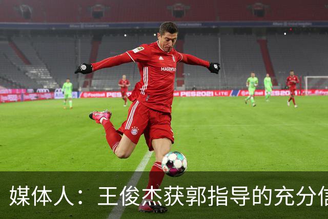 媒体人：王俊杰获郭指导的充分信任 拥有随时可以单打的战术特权