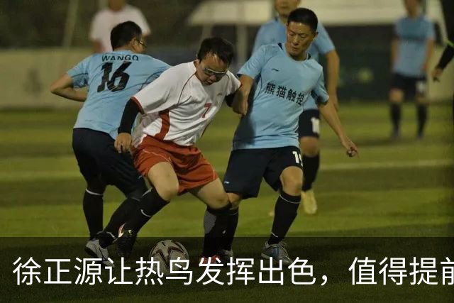 徐正源让热鸟发挥出色，值得提前买断 17岁新星具备国脚潜质 瓦吉奇被弃用