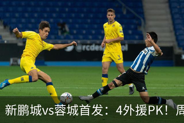 新鹏城vs蓉城首发：4外援PK！周定洋、拜合拉木战旧主 费利佩替补