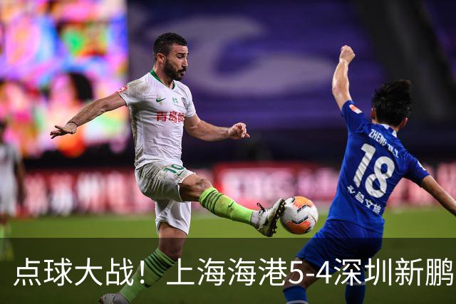 点球大战！上海海港5-4深圳新鹏城，晋级足协杯8强，姜至鹏染红