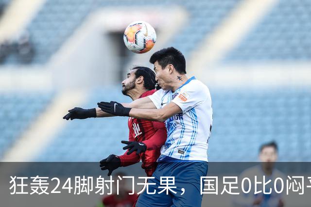 狂轰24脚射门无果，国足0比0闷平泰国队，武磊国家队百场纪念之夜错失良机