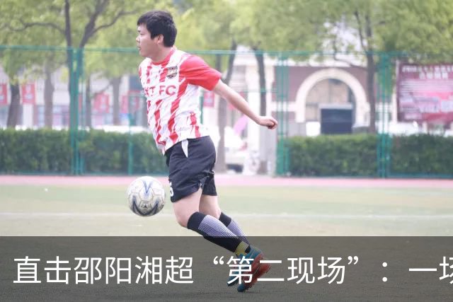直击邵阳湘超“第二现场”：一场“体育+新媒体+夜经济”的跨界试验