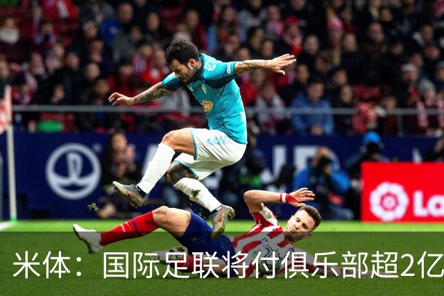 米体：国际足联将付俱乐部超2亿欧补偿金，意甲收到1280万欧