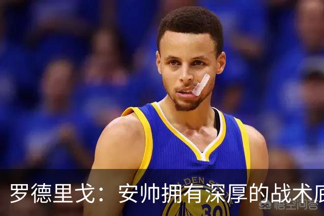 罗德里戈：安帅拥有深厚的战术底蕴，以及擅长调和队内氛围的能力