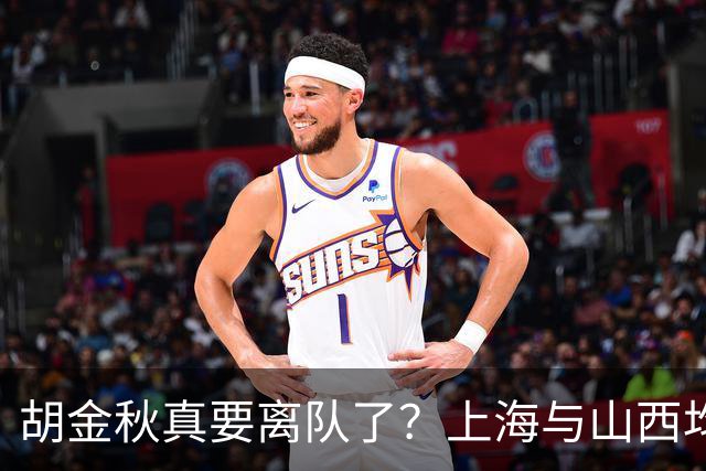 胡金秋真要离队了？上海与山西均有意引进，今夏广厦要拆队？
