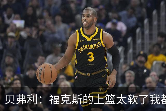 贝弗利：福克斯的上篮太软了我都能盖掉 连我儿子都知道该运出来