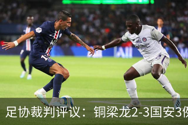 足协裁判评议：铜梁龙2-3国安3例判罚均无错判