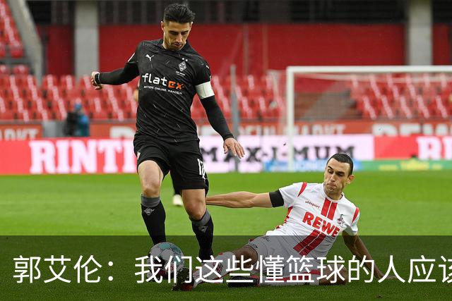 郭艾伦：我们这些懂篮球的人应该投身青训 让下一代有特点&变更强