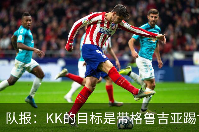 队报：KK的目标是带格鲁吉亚踢世界杯正赛；他仍有机会争金球