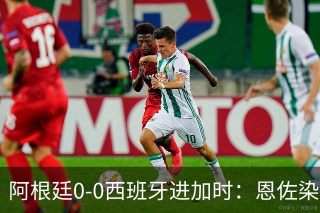 阿根廷0-0西班牙进加时：恩佐染红 阿根廷0射门+2大主力中卫伤退