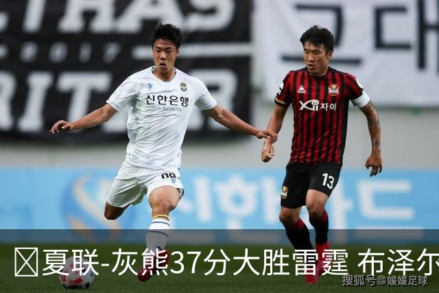 🏀夏联-灰熊37分大胜雷霆 布泽尔15+4+4 12号秀马拉10分4助2帽