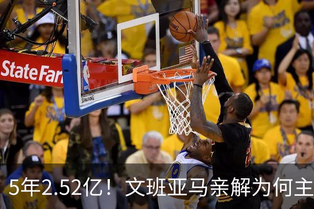 5年2.52亿！文班亚马亲解为何主动降薪5000万：不想钱毁了马刺
