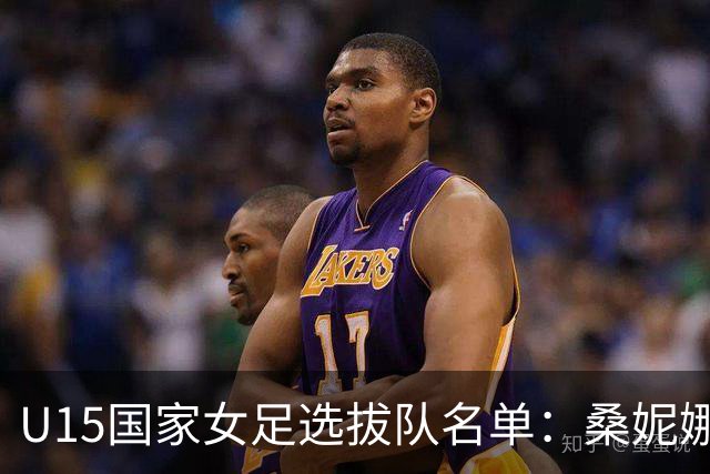 U15国家女足选拔队名单：桑妮娜挂帅古雅沙进教练组 共30人入选